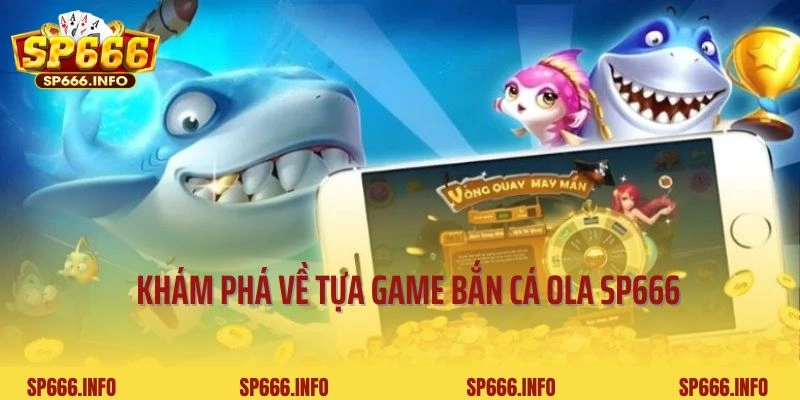 Khám phá đôi nét về sân chơi bắn cá Ola tại SP666